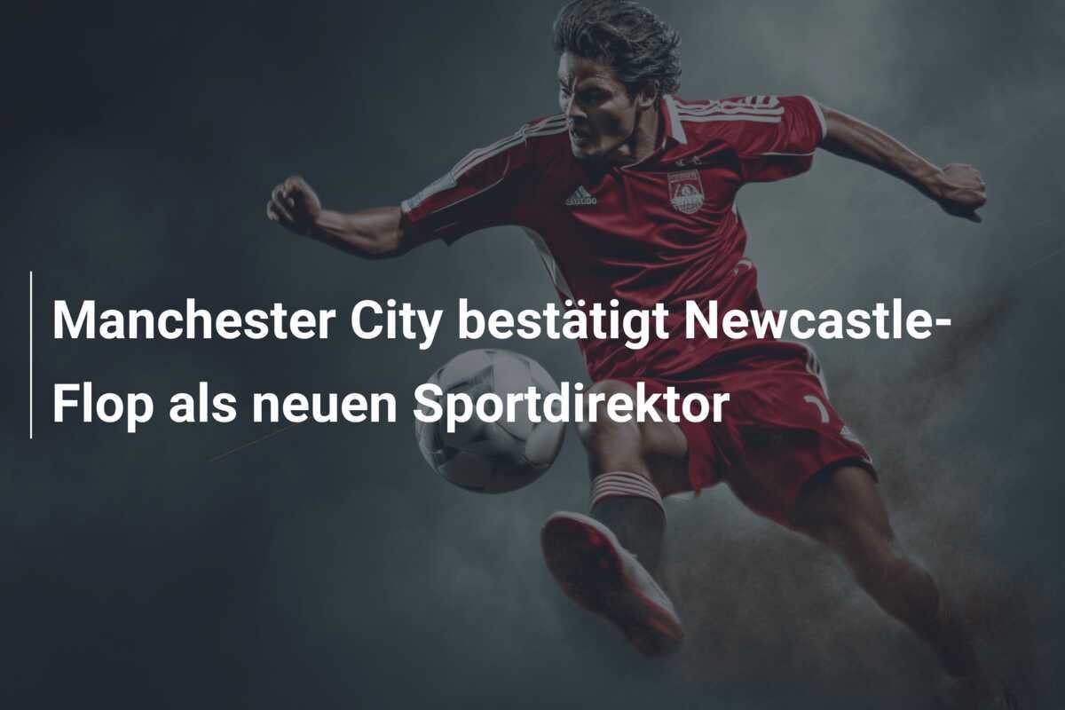 Manchester City bestätigt Newcastle-Flop als neuen Sportdirektor