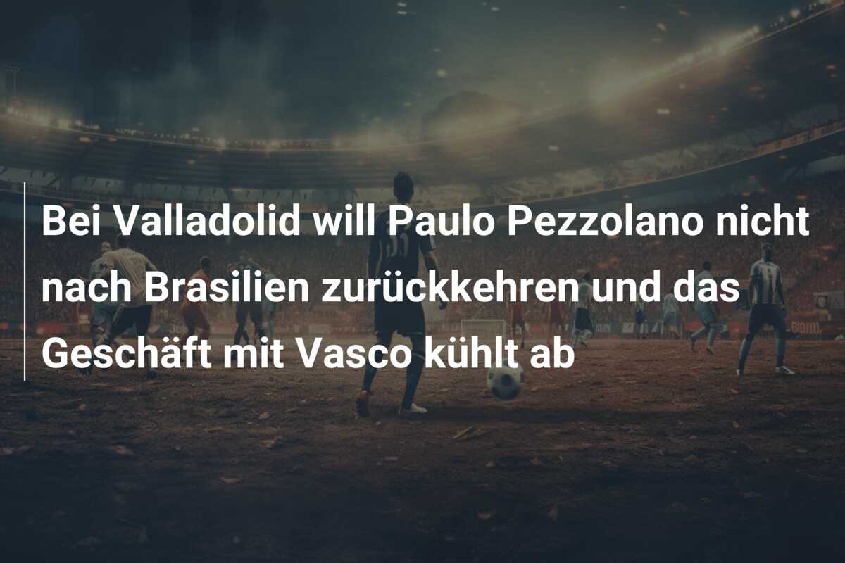 Bei Valladolid will Paulo Pezzolano nicht nach Brasilien zurückkehren und das Geschäft mit Vasco kühlt ab