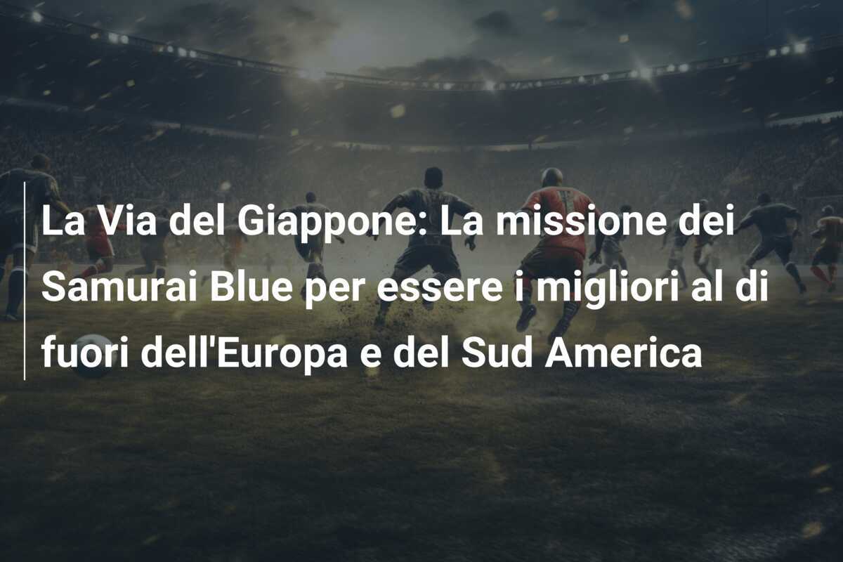La Via del Giappone: La missione dei Samurai Blue per essere i migliori al di fuori dell'Europa e del Sud America