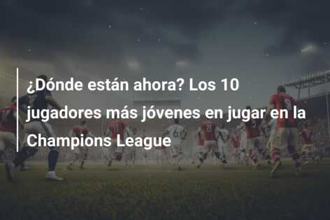 ¿Dónde están ahora? Los 10 jugadores más jóvenes en jugar en la Champions League