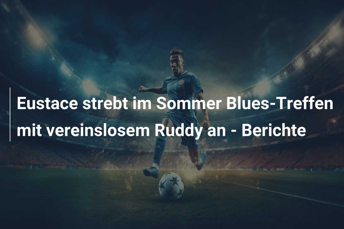 Eustace strebt im Sommer Blues-Treffen mit vereinslosem Ruddy an – Berichte