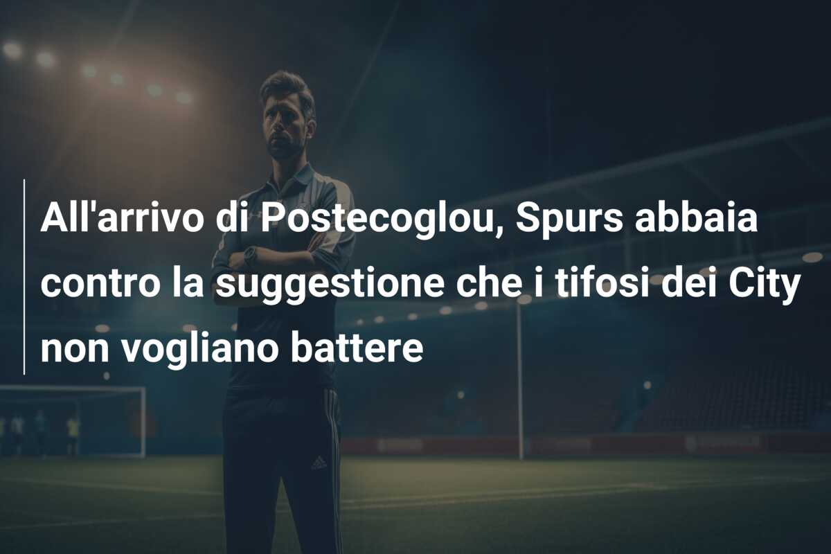 All’arrivo di Postecoglou, Spurs abbaia contro la suggestione che i tifosi dei City non vogliano battere