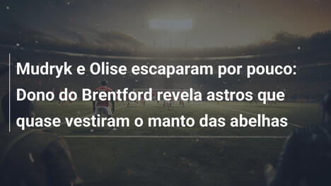Mudryk e Olise escaparam por pouco: Dono do Brentford revela astros que quase vestiram o manto das abelhas