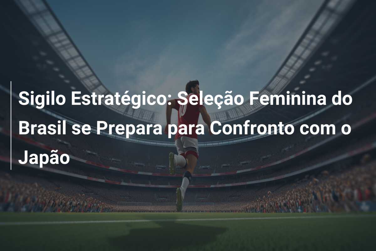 Sigilo Estratégico: Seleção Feminina do Brasil se Prepara para Confronto com o Japão