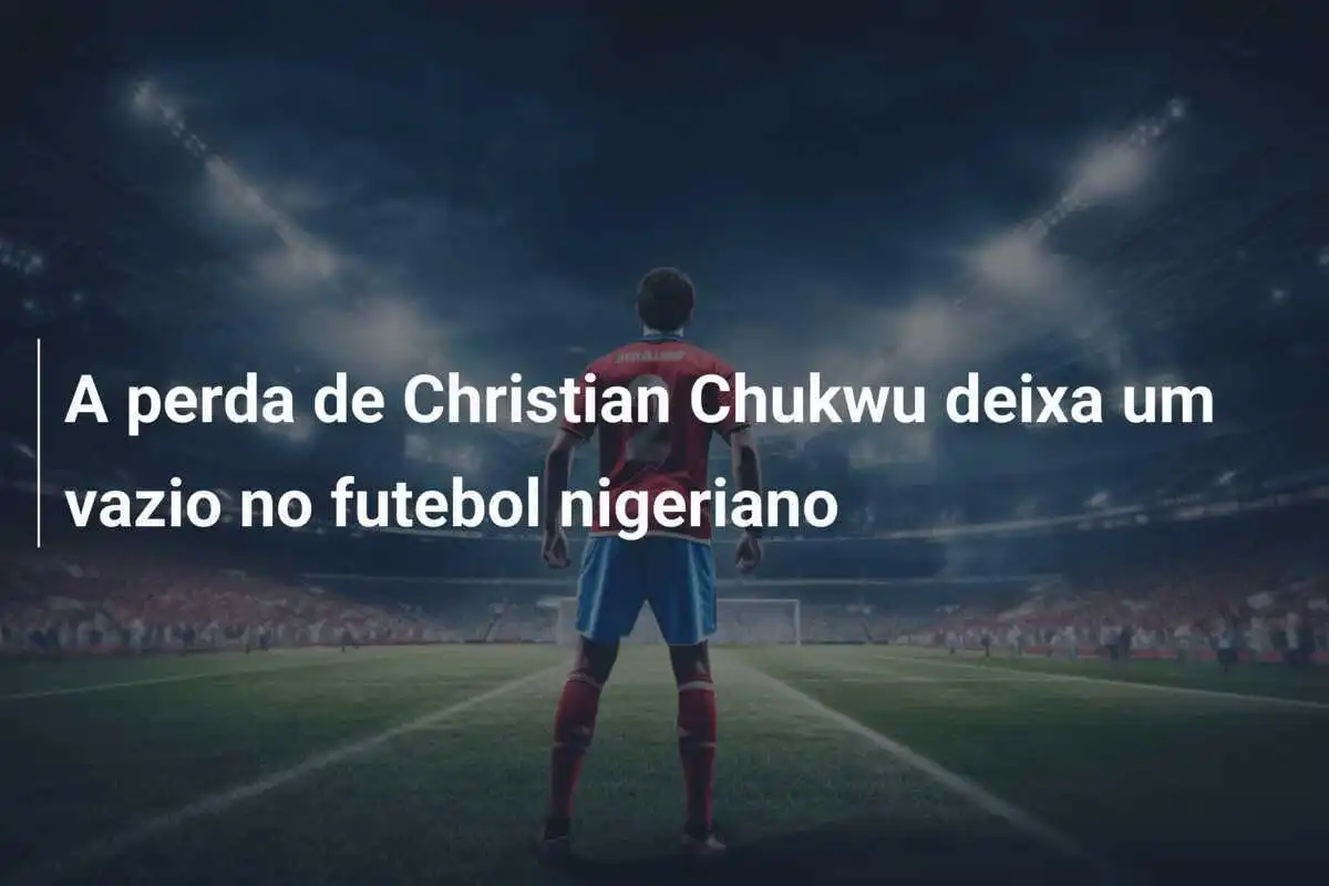 A perda de Christian Chukwu deixa um vazio no futebol nigeriano