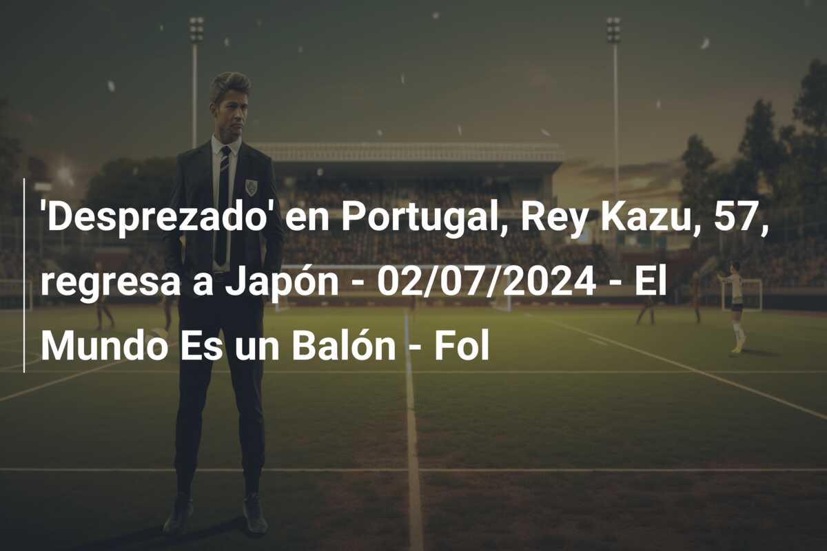 ‘Desprezado’ en Portugal, Rey Kazu, 57, regresa a Japón – 02/07/2024 – El Mundo Es un Balón – Fol
