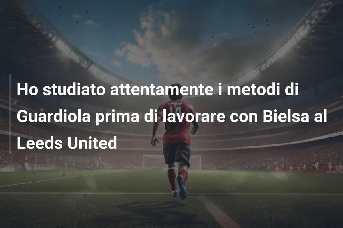 Ho studiato attentamente i metodi di Guardiola prima di lavorare con Bielsa al Leeds United