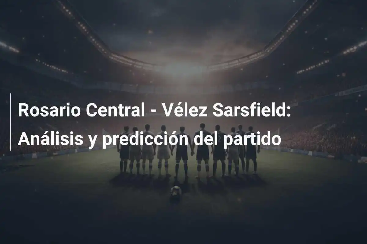 Rosario Central - Vélez Sarsfield: Análisis y predicción del partido