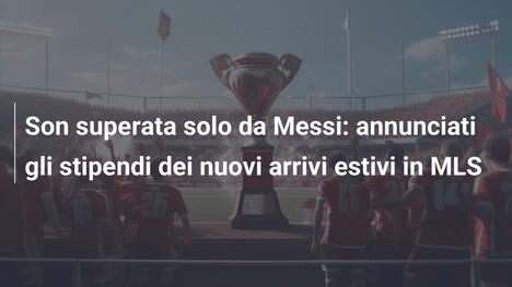 Son superata solo da Messi: annunciati gli stipendi dei nuovi arrivi estivi in MLS