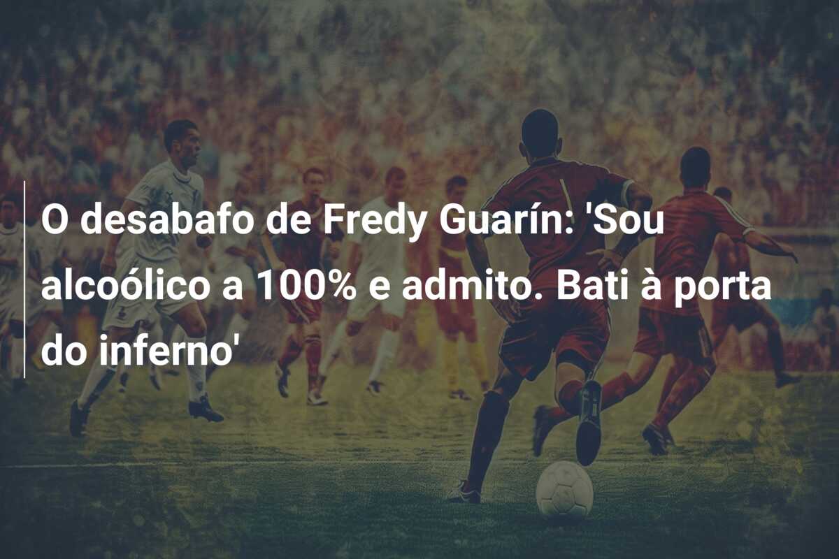 O desabafo de Fredy Guarín: ‘Sou alcoólico a 100% e admito. Bati à porta do inferno’