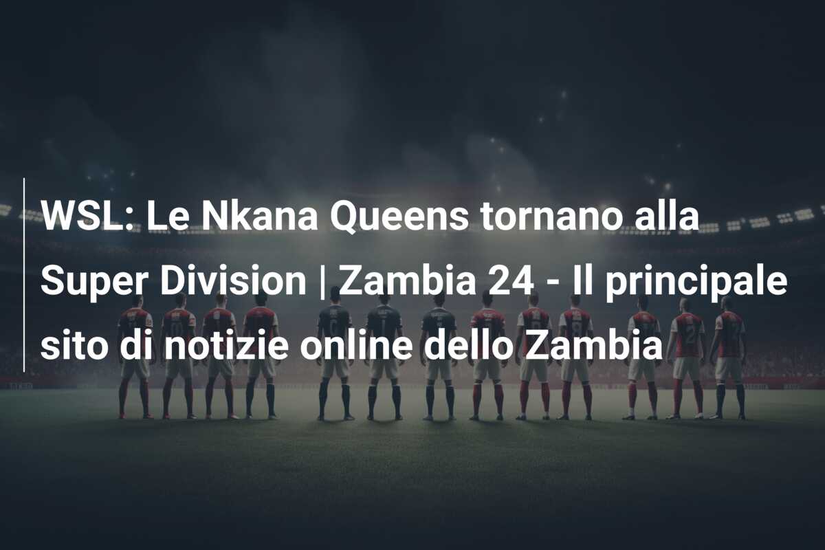 WSL: Le Nkana Queens tornano alla Super Division | Zambia 24 – Il principale sito di notizie online dello Zambia