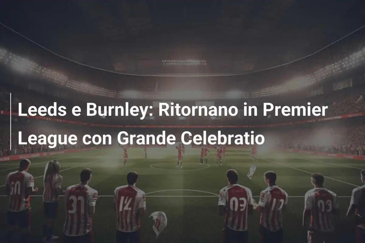 Leeds e Burnley: Ritornano in Premier League con Grande Celebratio