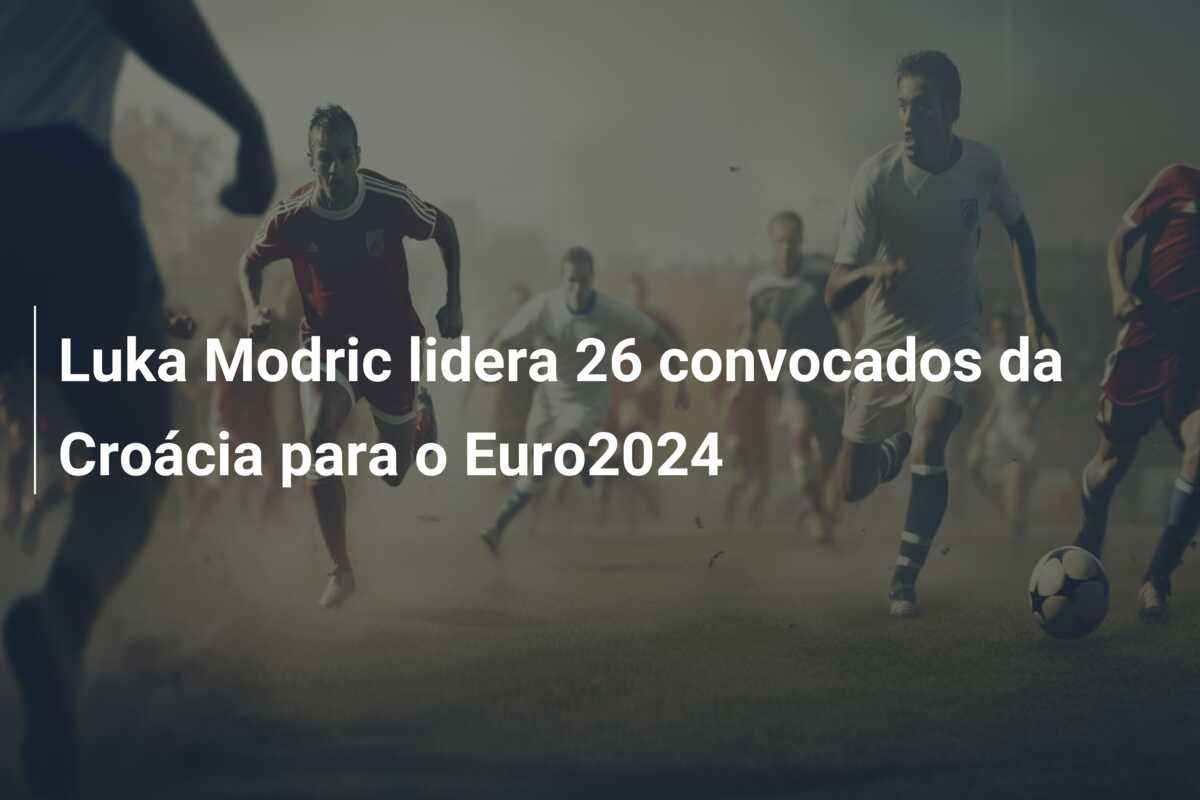 Luka Modric lidera 26 convocados da Croácia para o Euro2024