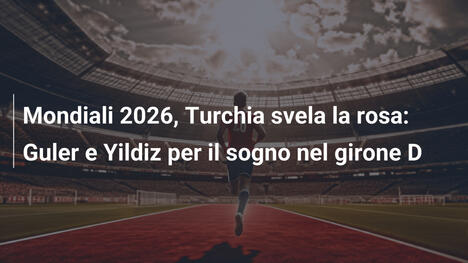 Mondiali 2026, Turchia svela la rosa: Guler e Yildiz per il sogno nel girone D