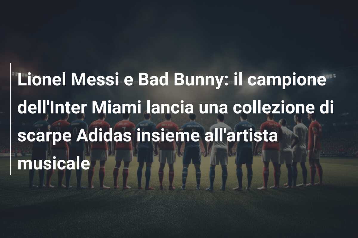Lionel Messi e Bad Bunny: il campione dell'Inter Miami lancia una collezione di scarpe Adidas insieme all'artista musicale