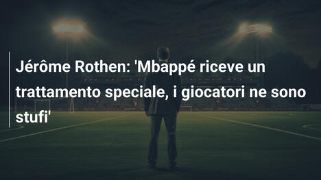 Jérôme Rothen: 'Mbappé riceve un trattamento speciale, i giocatori ne sono stufi'
