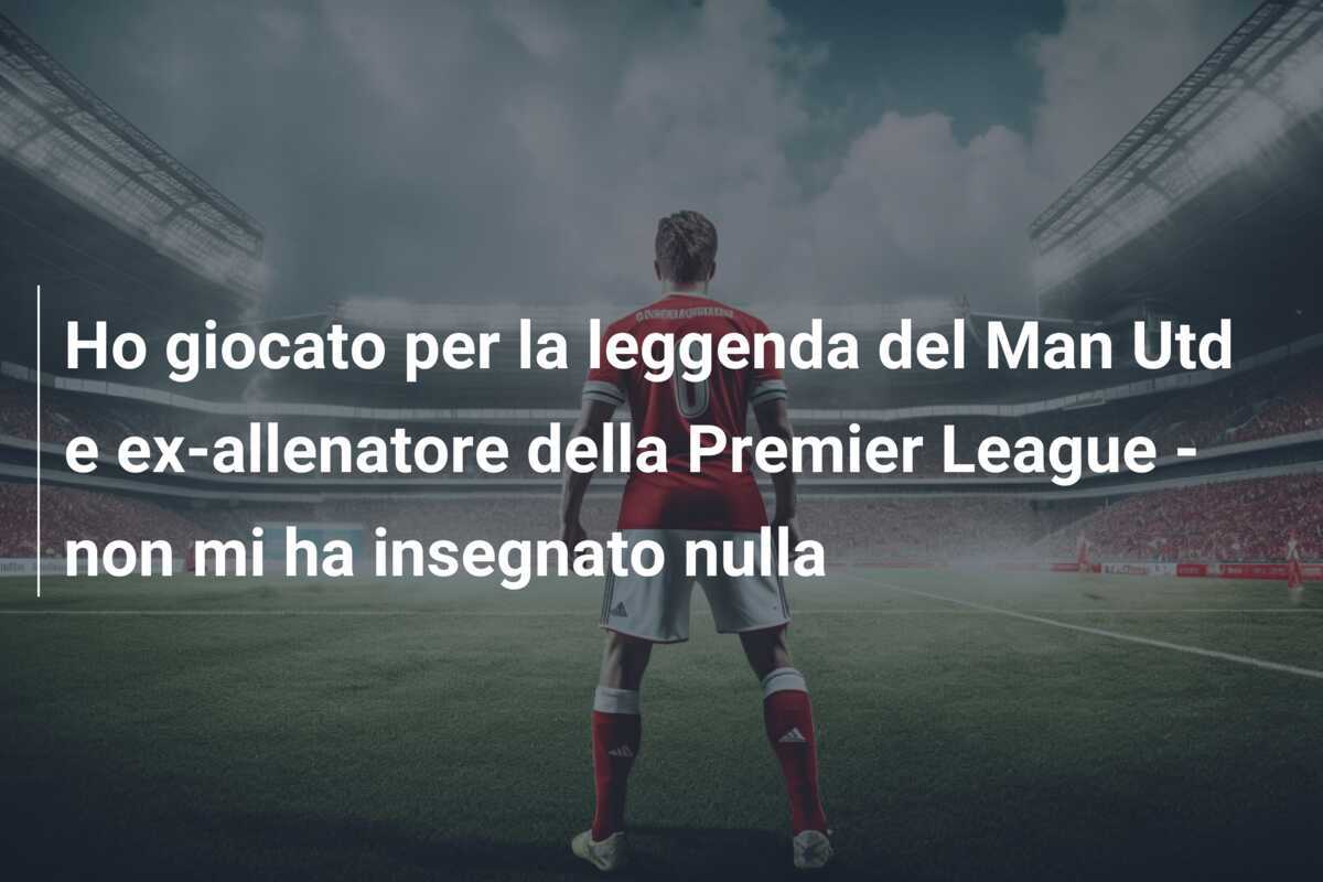 Ho giocato per la leggenda del Man Utd e ex-allenatore della Premier League - non mi ha insegnato nulla