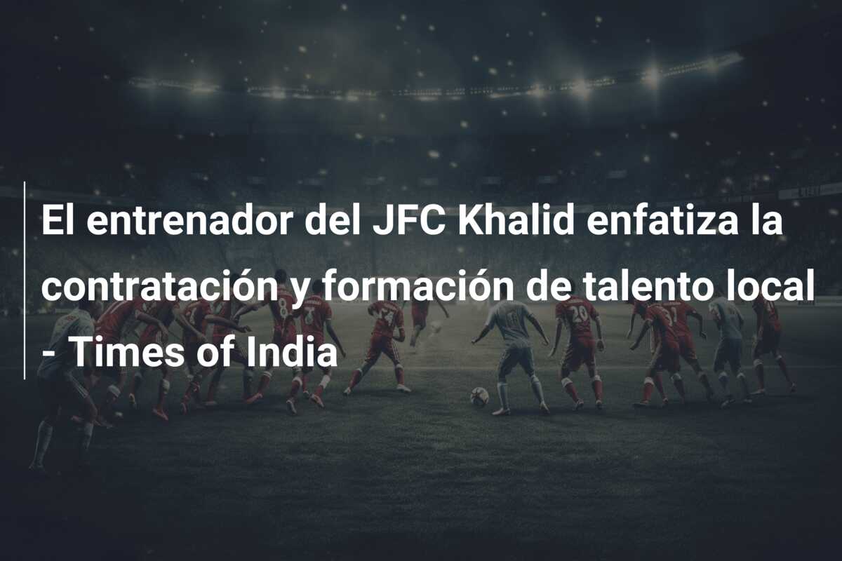 El entrenador del JFC Khalid enfatiza la contratación y formación de talento local – Times of India