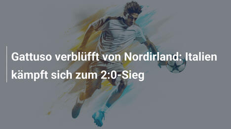 Gattuso verblüfft von Nordirland: Italien kämpft sich zum 2:0-Sieg
