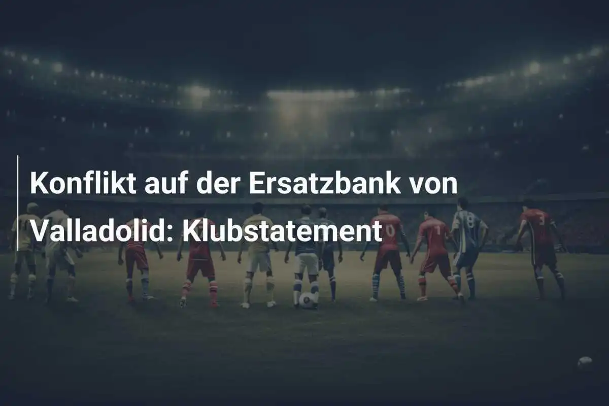 Konflikt auf der Ersatzbank von Valladolid: Klubstatement