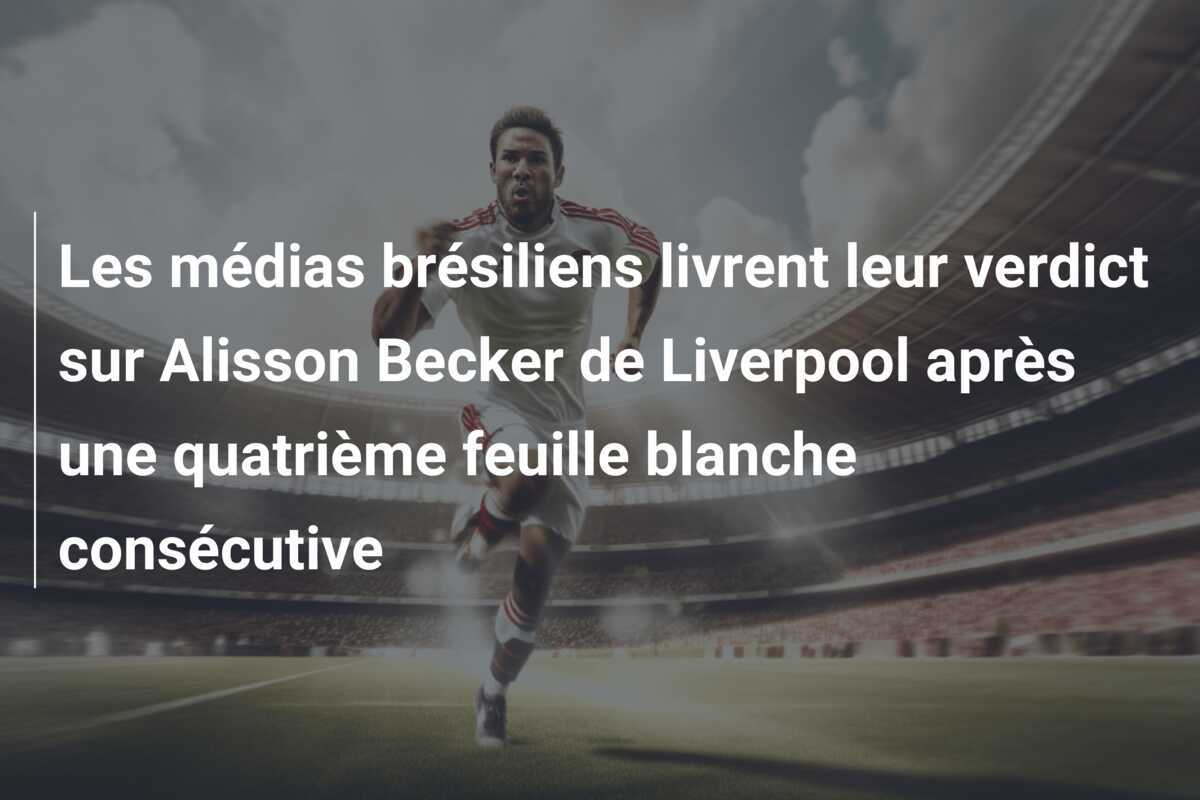 Les médias brésiliens livrent leur verdict sur Alisson Becker de Liverpool après une quatrième feuille blanche consécutive