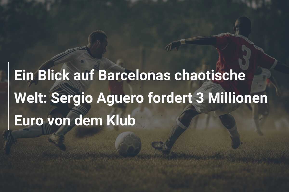 Ein Blick auf Barcelonas chaotische Welt: Sergio Aguero fordert 3 Millionen Euro von dem Klub