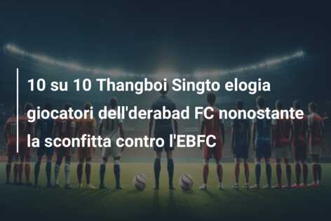 10 su 10 Thangboi Singto elogia giocatori dell’derabad FC nonostante la sconfitta contro l’EBFC