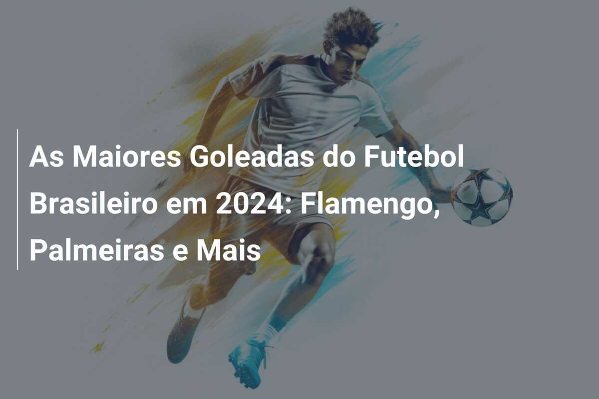 As Maiores Goleadas do Futebol Brasileiro em 2024: Flamengo, Palmeiras e Mais