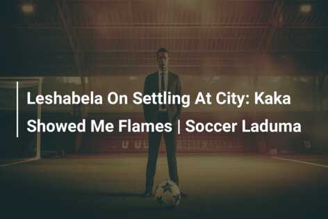 Leshabela On Settling At City: Kaka Showed Me Flames | Soccer Laduma