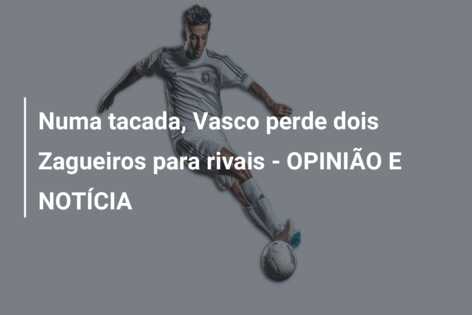 Numa tacada, Vasco perde dois Zagueiros para rivais – OPINIÃO E NOTÍCIA