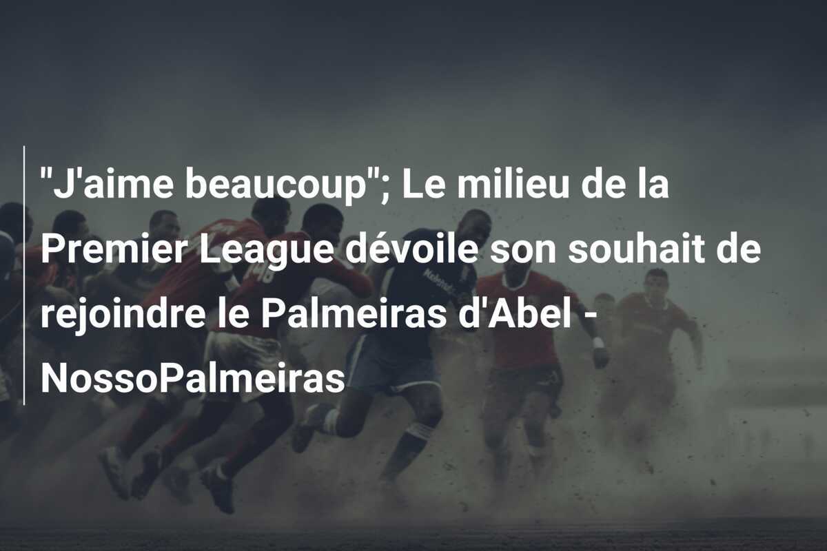 "J'aime beaucoup"; Le milieu de la Premier League dévoile son souhait de rejoindre le Palmeiras d'Abel - NossoPalmeiras