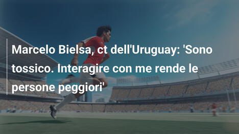 Marcelo Bielsa, ct dell'Uruguay: 'Sono tossico. Interagire con me rende le persone peggiori'