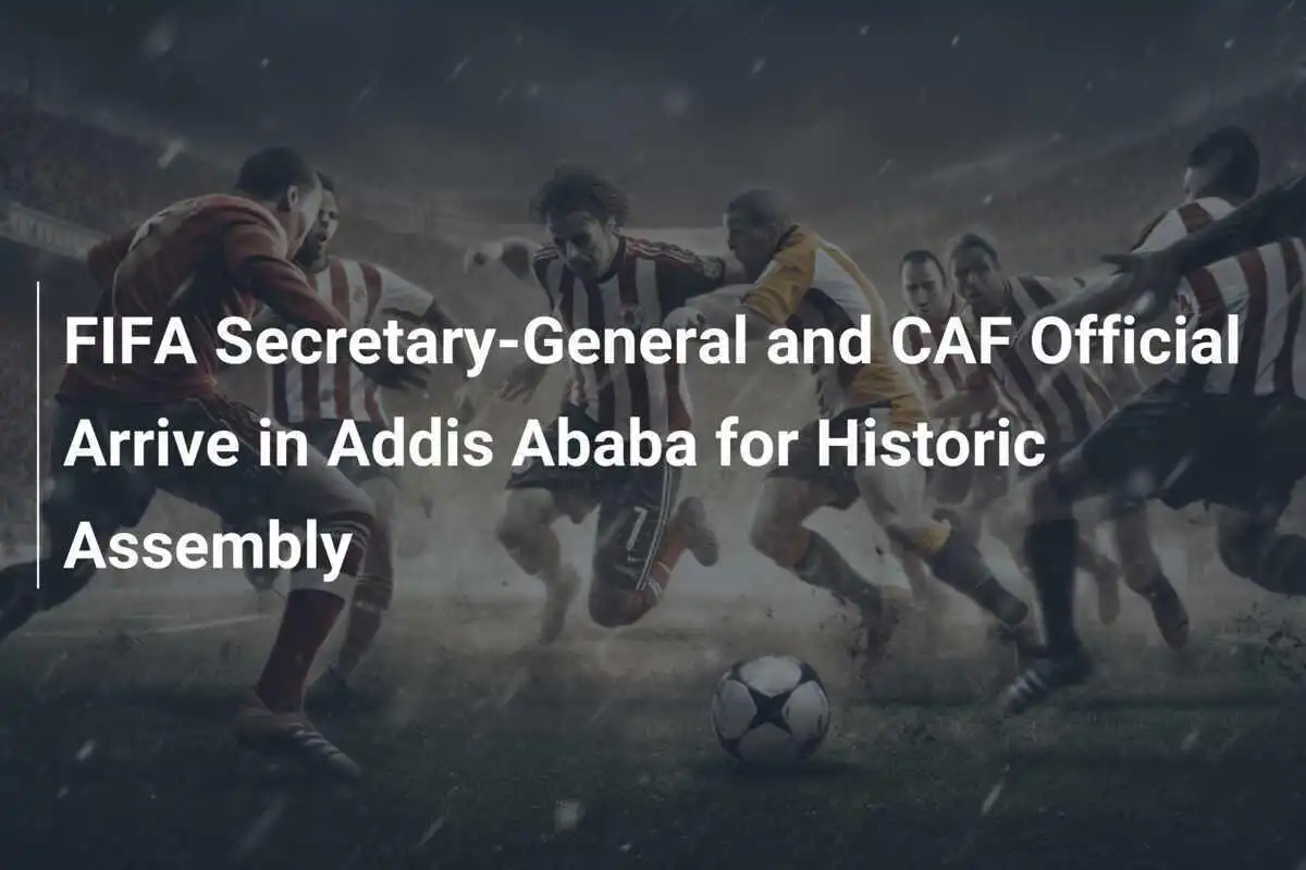 Il Segretario Generale della FIFA e un Funzionario CAF Arrivano ad Addis Abeba per l'Assemblea Storica