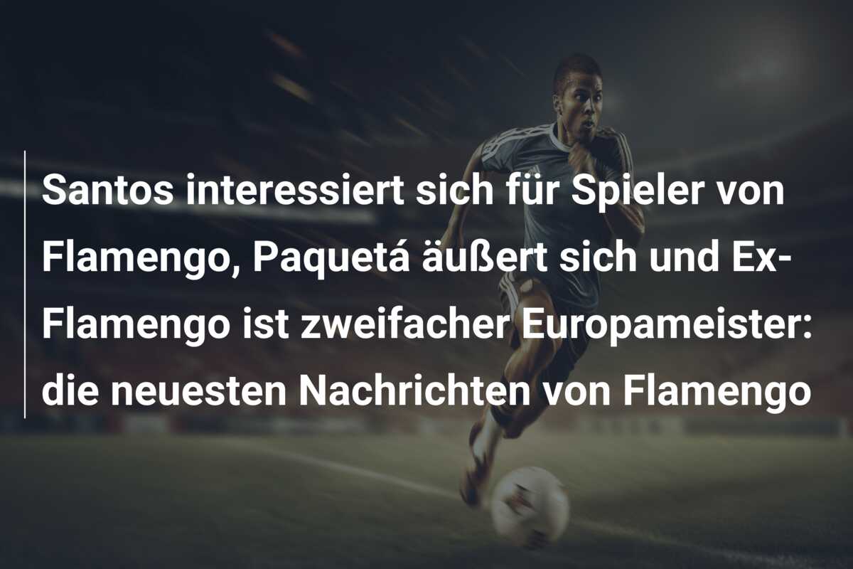 Santos interessiert sich für Spieler von Flamengo, Paquetá äußert sich und Ex-Flamengo ist zweifacher Europameister: die neuesten Nachrichten von Flamengo