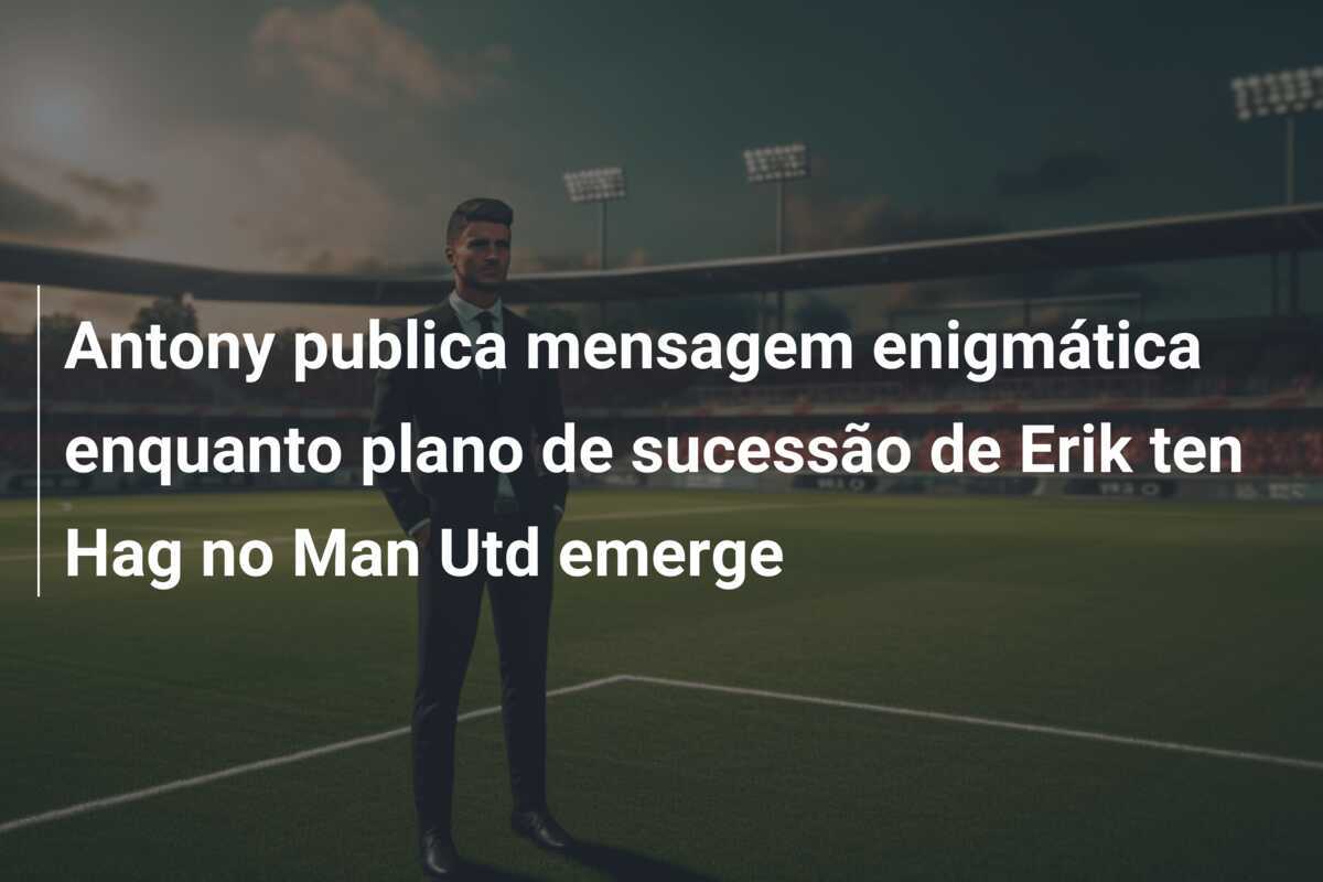 Antony publica mensagem enigmática enquanto plano de sucessão de Erik ten Hag no Man Utd emerge