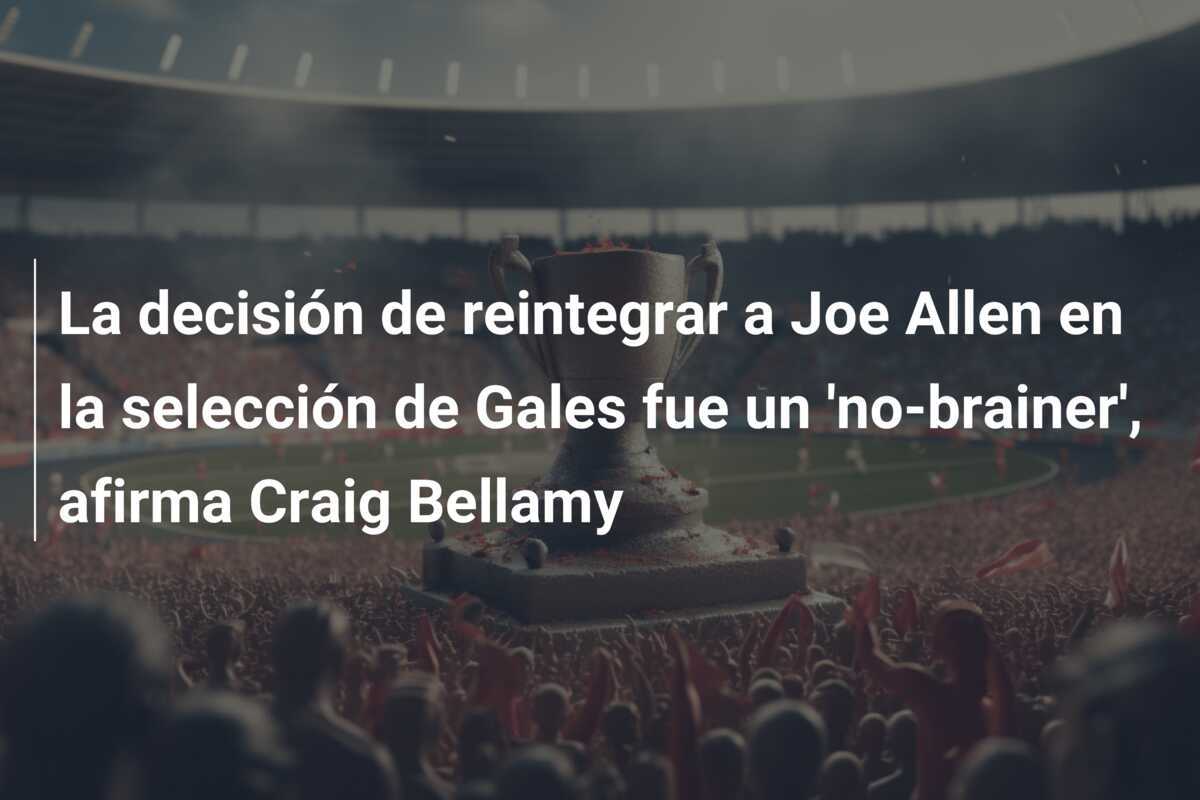 La decisión de reintegrar a Joe Allen en la selección de Gales fue un 'no-brainer', afirma Craig Bellamy
