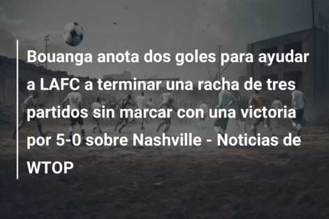 Bouanga anota dos goles para ayudar a LAFC a terminar una racha de tres partidos sin marcar con una victoria por 5-0 sobre Nashville – Noticias de WTOP
