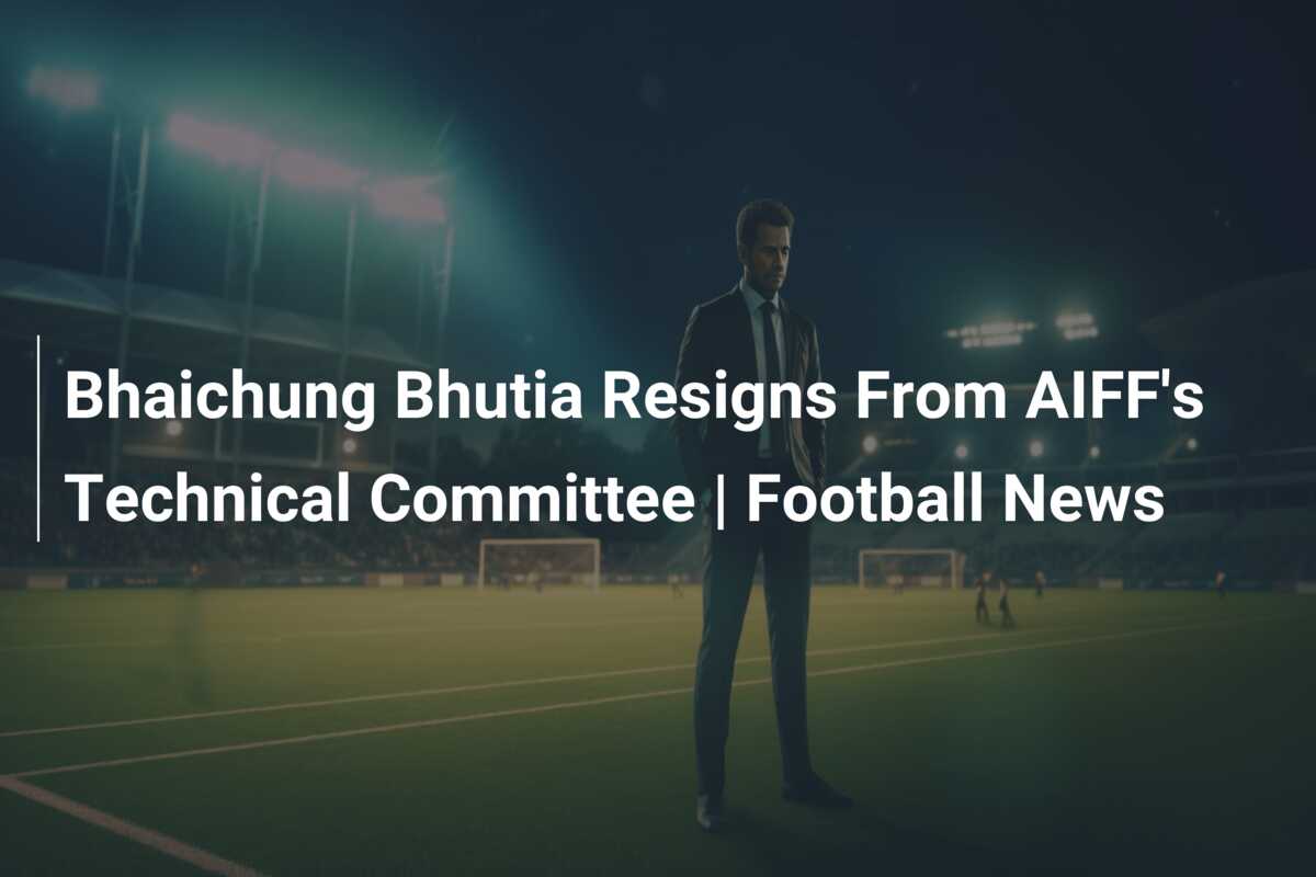 Bhaichung Bhutia Resigns From AIFF’s Technical Committee | Football News