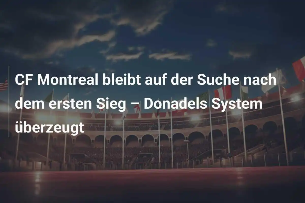 CF Montreal bleibt auf der Suche nach dem ersten Sieg – Donadels System überzeugt