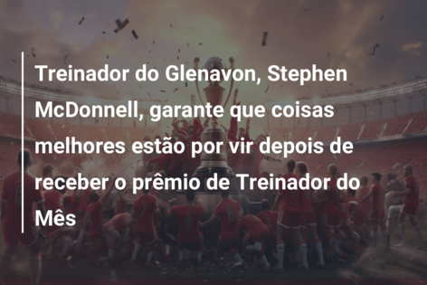 Treinador do Glenavon, Stephen McDonnell, garante que coisas melhores estão por vir depois de receber o prêmio de Treinador do Mês