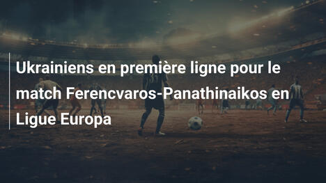 Ukrainiens en première ligne pour le match Ferencvaros-Panathinaikos en Ligue Europa