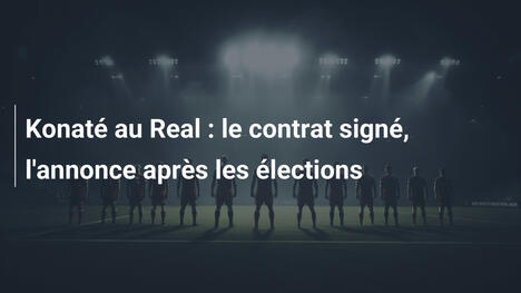 Konaté au Real : le contrat signé, l'annonce après les élections