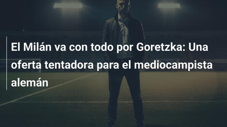 El Milán va con todo por Goretzka: Una oferta tentadora para el mediocampista alemán