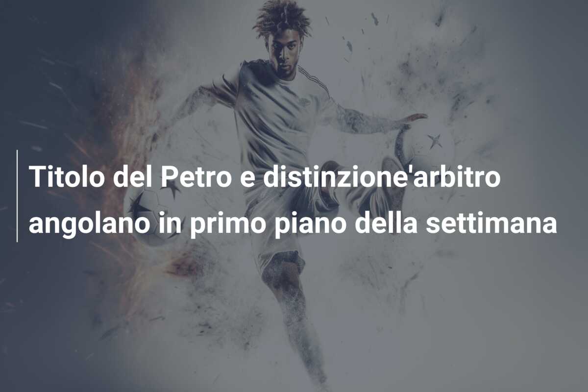 Titolo del Petro e distinzione’arbitro angolano in primo piano della settimana