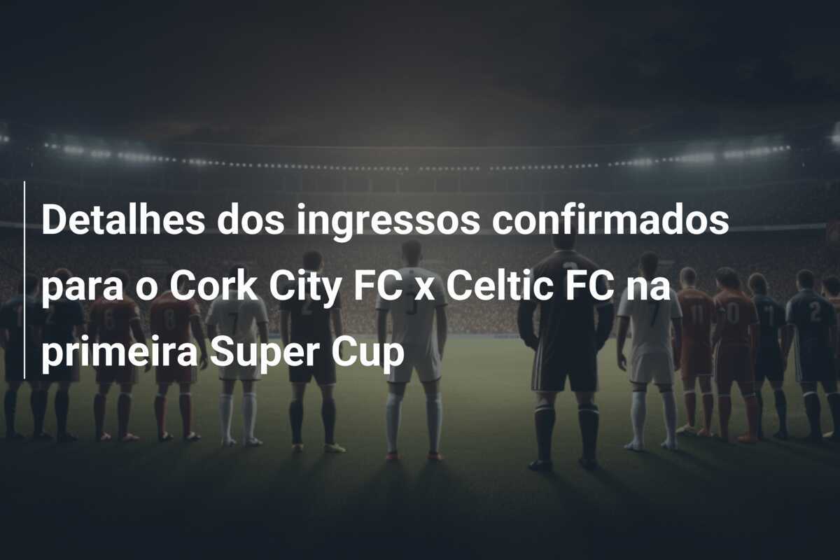 Detalhes dos ingressos confirmados para o Cork City FC x Celtic FC na primeira Super Cup