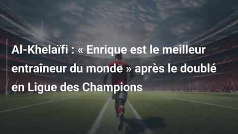 Al-Khelaïfi : " Enrique est le meilleur entraîneur du monde " après le doublé en Ligue des Champions