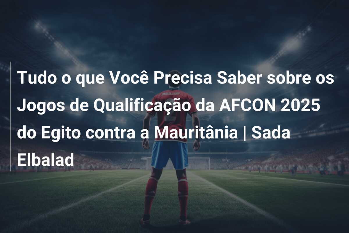 Tudo o que Você Precisa Saber sobre os Jogos de Qualificação da AFCON 2025 do Egito contra a Mauritânia | Sada Elbalad