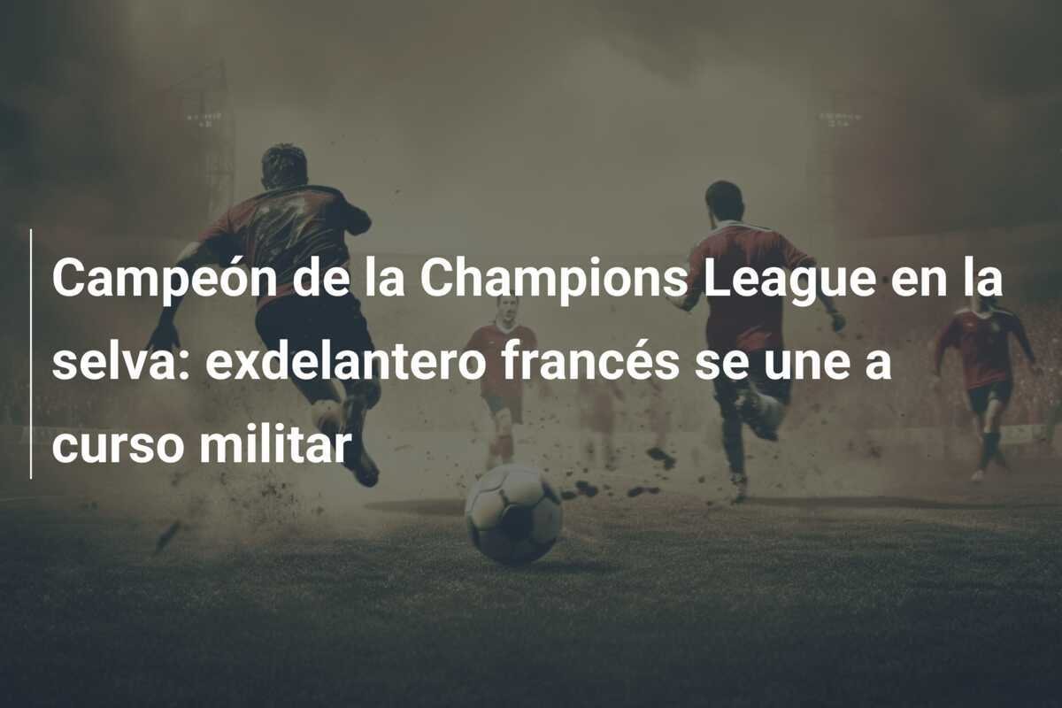 Campeón de la Champions League en la selva: exdelantero francés se une a curso militar