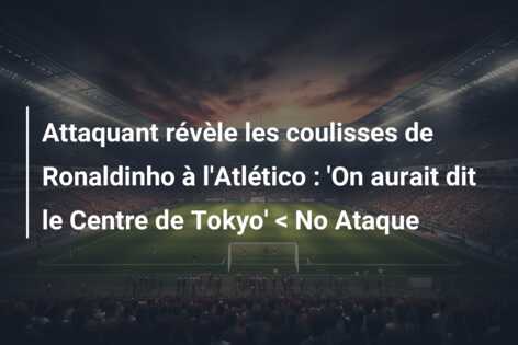 Attaquant révèle les coulisses de Ronaldinho à l’Atlético : ‘On aurait dit le Centre de Tokyo’ < No Ataque