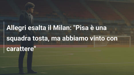 Allegri esalta il Milan: "Pisa è una squadra tosta, ma abbiamo vinto con carattere"